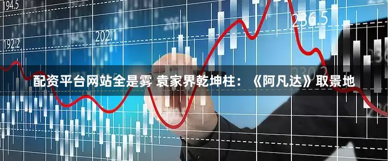 配资平台网站全是雾 袁家界乾坤柱：《阿凡达》取景地