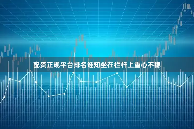 配资正规平台排名谁知坐在栏杆上重心不稳