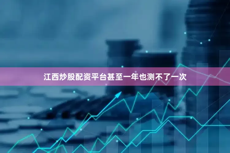 江西炒股配资平台甚至一年也测不了一次