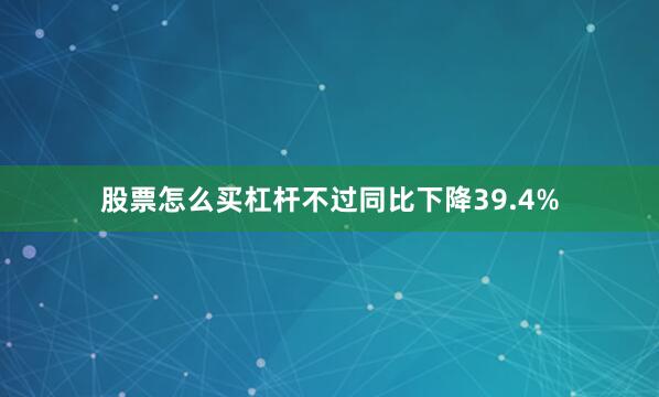 股票怎么买杠杆不过同比下降39.4%