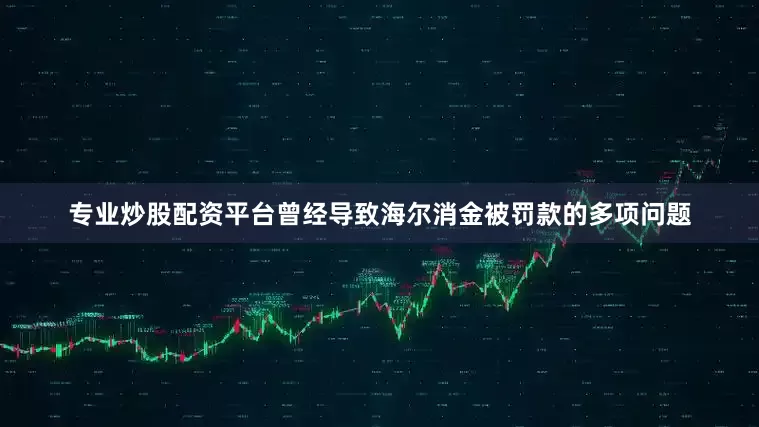 专业炒股配资平台曾经导致海尔消金被罚款的多项问题