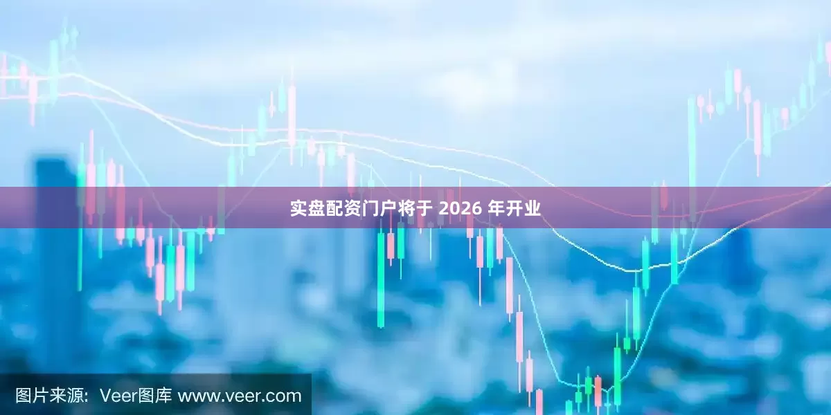 实盘配资门户将于 2026 年开业