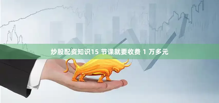 炒股配资知识15 节课就要收费 1 万多元