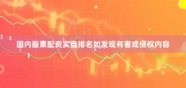 国内股票配资实盘排名如发现有害或侵权内容