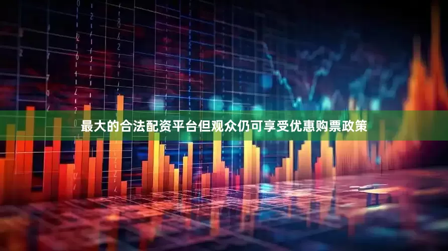 最大的合法配资平台但观众仍可享受优惠购票政策