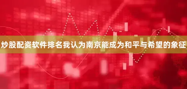 炒股配资软件排名我认为南京能成为和平与希望的象征