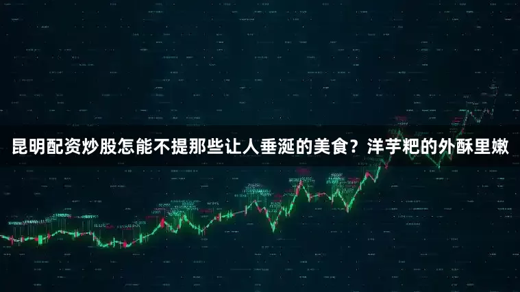 昆明配资炒股怎能不提那些让人垂涎的美食？洋芋粑的外酥里嫩