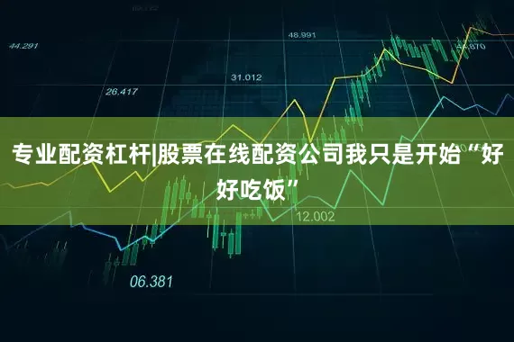 专业配资杠杆|股票在线配资公司我只是开始“好好吃饭”