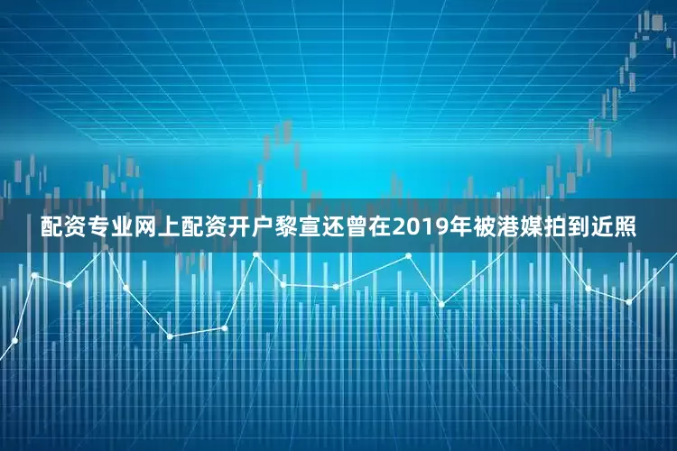 配资专业网上配资开户黎宣还曾在2019年被港媒拍到近照