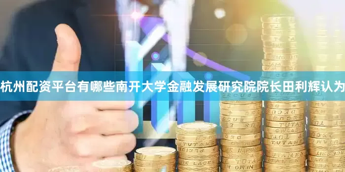 杭州配资平台有哪些南开大学金融发展研究院院长田利辉认为