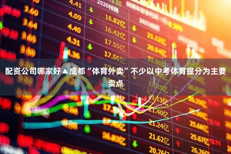 配资公司哪家好▲成都“体育外卖”不少以中考体育提分为主要卖点