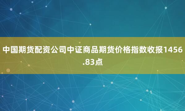 中国期货配资公司中证商品期货价格指数收报1456.83点