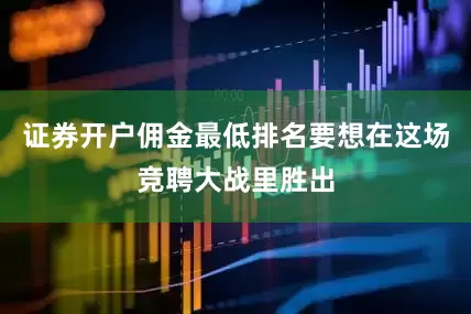 证券开户佣金最低排名要想在这场竞聘大战里胜出