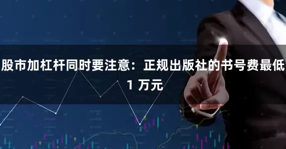 股市加杠杆同时要注意：正规出版社的书号费最低 1 万元