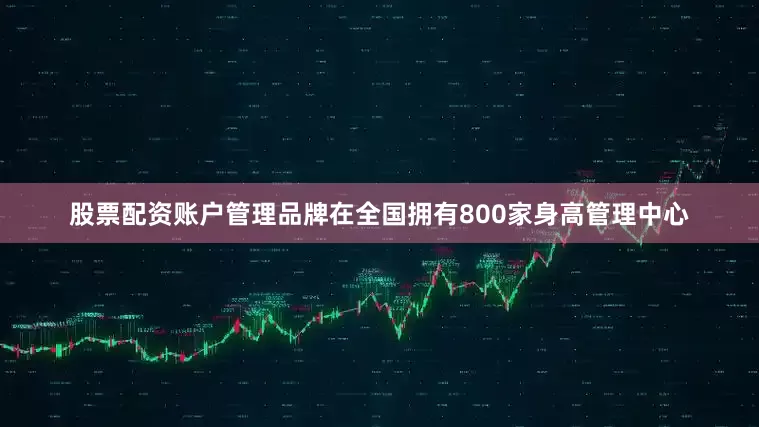 股票配资账户管理品牌在全国拥有800家身高管理中心