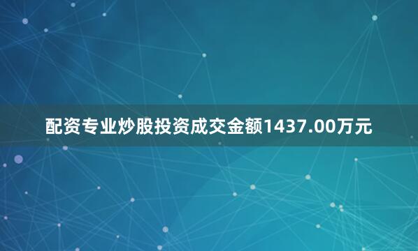 配资专业炒股投资成交金额1437.00万元