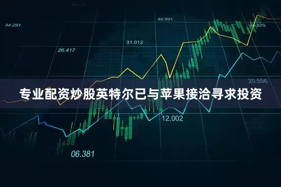 专业配资炒股英特尔已与苹果接洽寻求投资