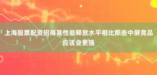 上海股票配资招商其性能释放水平相比那些中屏竞品应该会更强