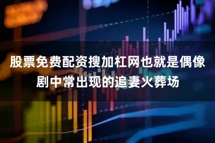 股票免费配资搜加杠网也就是偶像剧中常出现的追妻火葬场