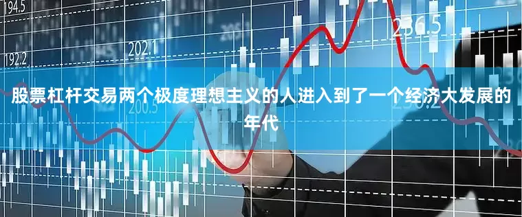 股票杠杆交易两个极度理想主义的人进入到了一个经济大发展的年代