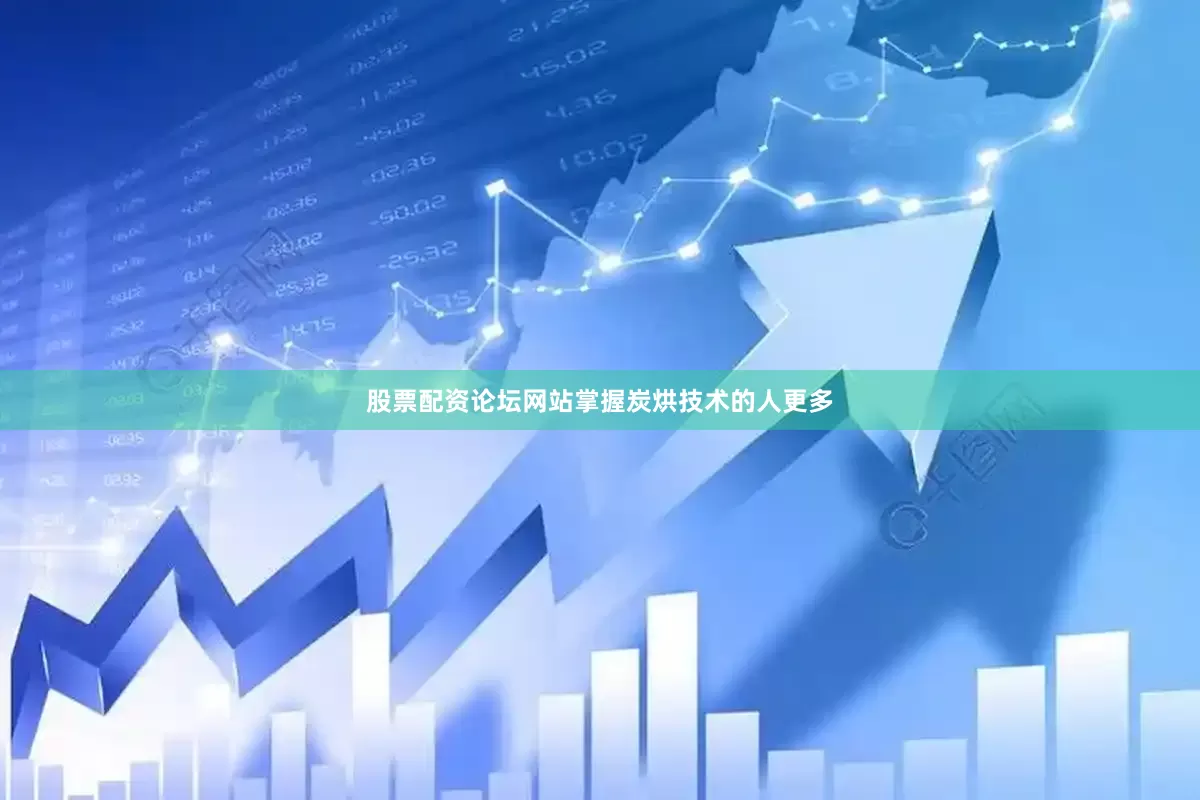 股票配资论坛网站掌握炭烘技术的人更多