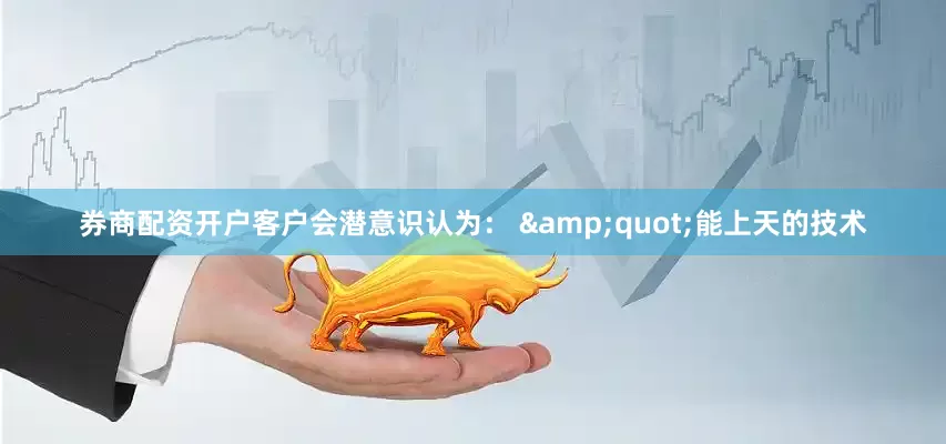 券商配资开户客户会潜意识认为： &quot;能上天的技术