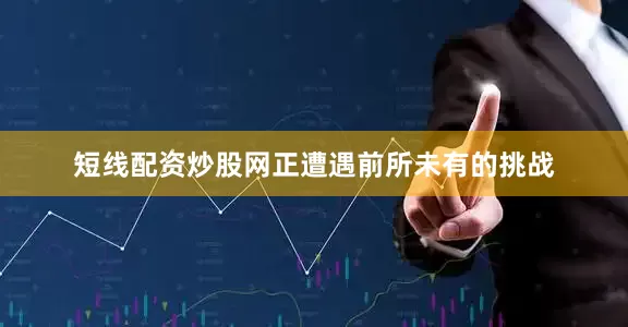 短线配资炒股网正遭遇前所未有的挑战